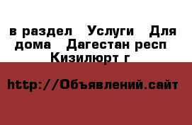  в раздел : Услуги » Для дома . Дагестан респ.,Кизилюрт г.